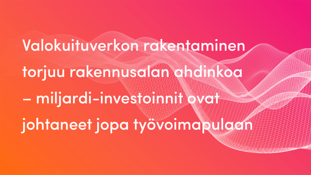 Valokuituverkon rakentaminen torjuu rakennusalan ahdinkoa – miljardi-investoinnit ovat johtaneet jopa työvoimapulaan