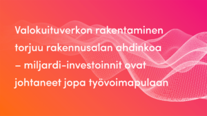 Valokuituverkon rakentaminen torjuu rakennusalan ahdinkoa – miljardi-investoinnit ovat johtaneet jopa työvoimapulaan