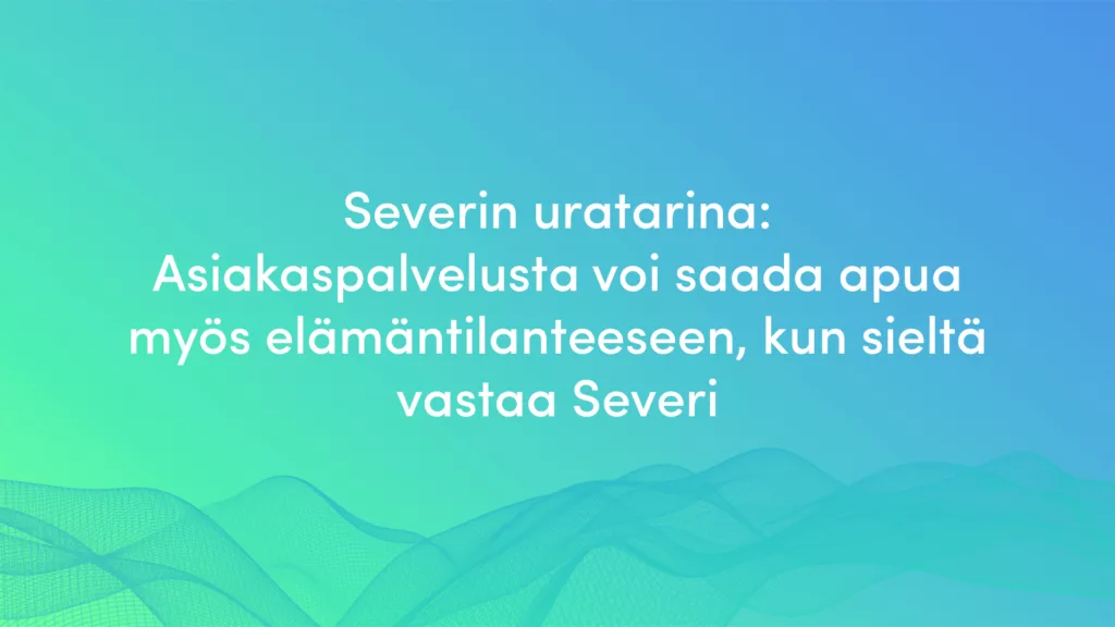 Asiakaspalvelusta voi saada apua myös elämäntilanteeseen, kun sieltä vastaa Severi - Severin uratarina Valoolla